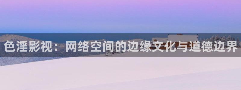 超碰97人人做人人爱亚洲尤物：色淫影视：网络空间的边缘文化与道德边界
