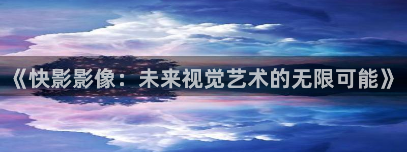 人人从众影视出品：《快影影像：未来视觉艺术的无限可能》