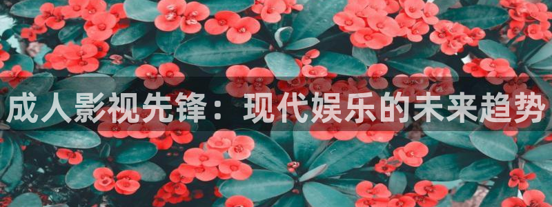 2017人人插人人澡十八岁在线视频：成人影视先锋：现代娱乐的未来趋势